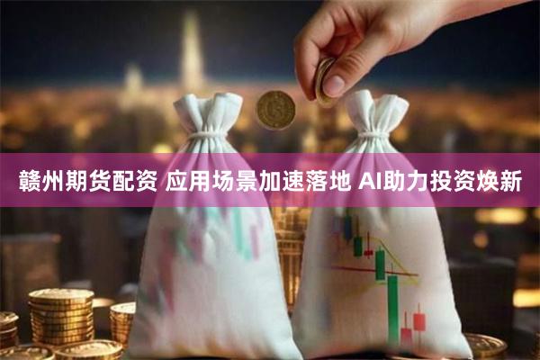 赣州期货配资 应用场景加速落地 AI助力投资焕新