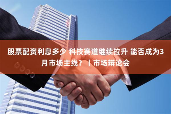 股票配资利息多少 科技赛道继续拉升 能否成为3月市场主线？丨市场辩论会