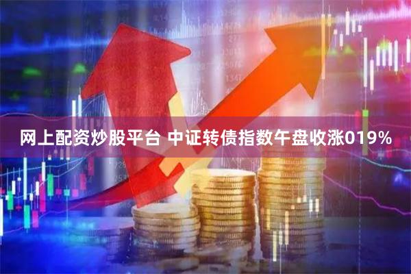 网上配资炒股平台 中证转债指数午盘收涨019%