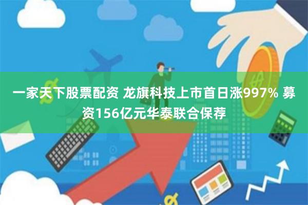 一家天下股票配资 龙旗科技上市首日涨997% 募资156亿元华泰联合保荐