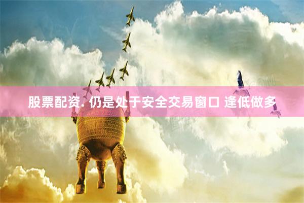 股票配资. 仍是处于安全交易窗口 逢低做多