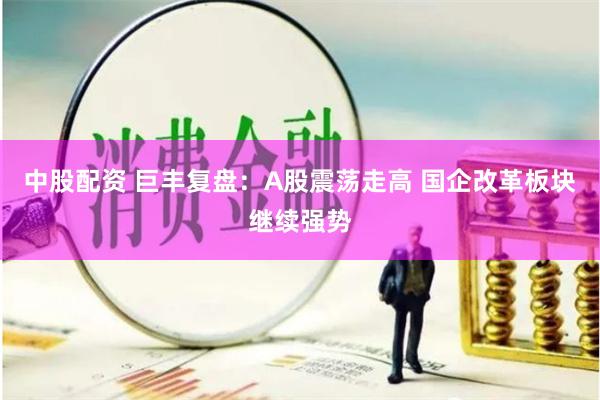 中股配资 巨丰复盘：A股震荡走高 国企改革板块继续强势