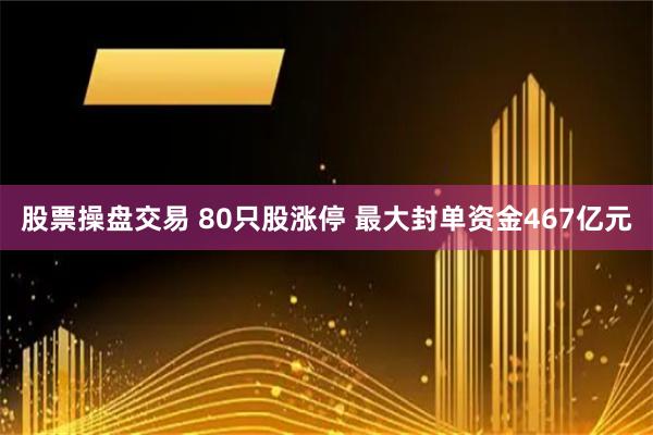 股票操盘交易 80只股涨停 最大封单资金467亿元
