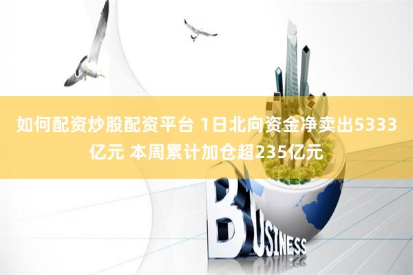 如何配资炒股配资平台 1日北向资金净卖出5333亿元 本周累计加仓超235亿元