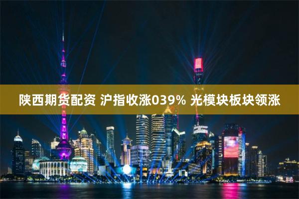 陕西期货配资 沪指收涨039% 光模块板块领涨