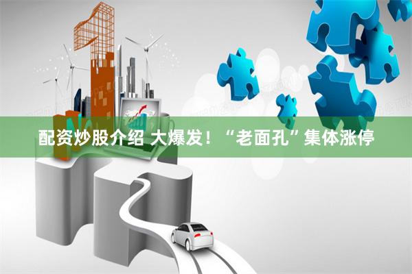 配资炒股介绍 大爆发！“老面孔”集体涨停