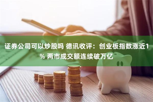 证券公司可以炒股吗 德讯收评：创业板指数涨近1% 两市成交额连续破万亿