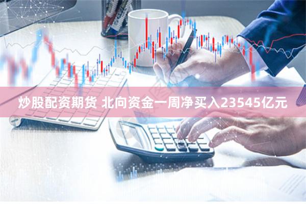 炒股配资期货 北向资金一周净买入23545亿元