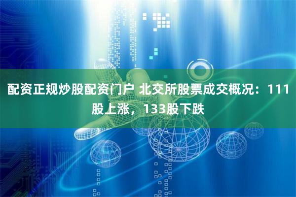 配资正规炒股配资门户 北交所股票成交概况：111股上涨，133股下跌