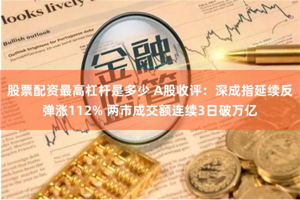 股票配资最高杠杆是多少 A股收评：深成指延续反弹涨112% 两市成交额连续3日破万亿