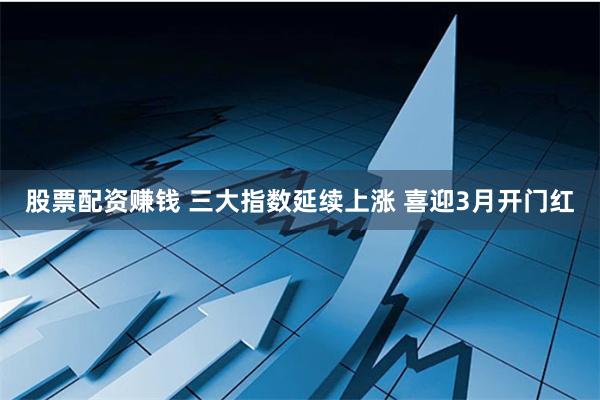股票配资赚钱 三大指数延续上涨 喜迎3月开门红