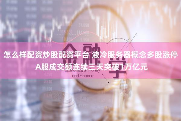 怎么样配资炒股配资平台 液冷服务器概念多股涨停 A股成交额连续三天突破1万亿元
