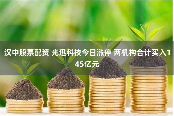 汉中股票配资 光迅科技今日涨停 两机构合计买入145亿元
