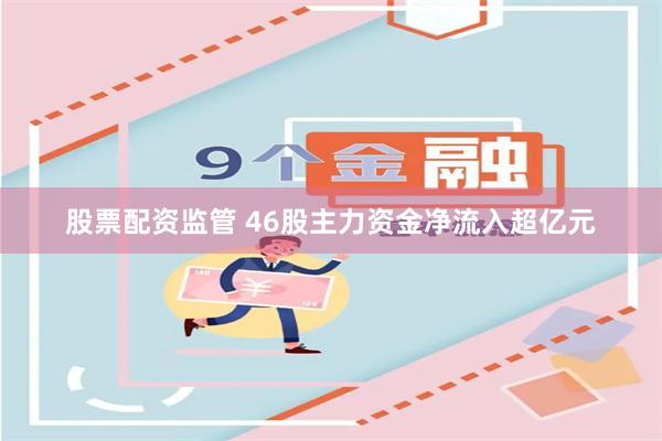 股票配资监管 46股主力资金净流入超亿元