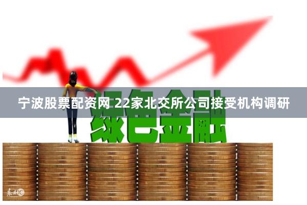 宁波股票配资网 22家北交所公司接受机构调研