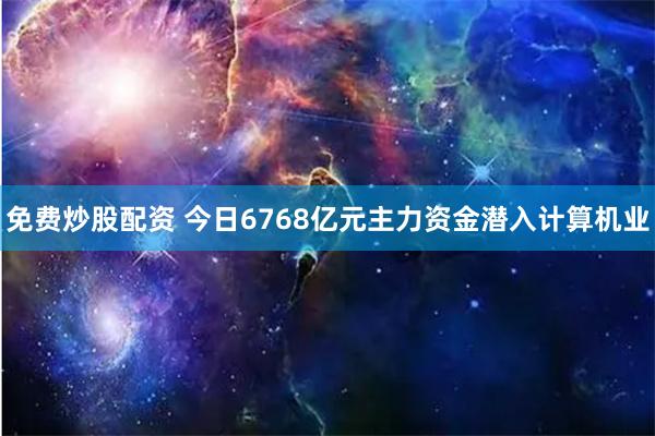 免费炒股配资 今日6768亿元主力资金潜入计算机业