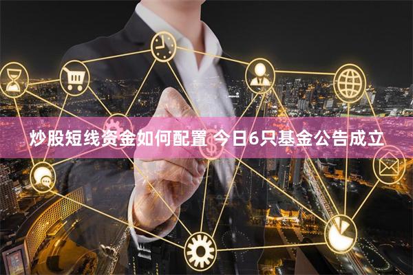 炒股短线资金如何配置 今日6只基金公告成立