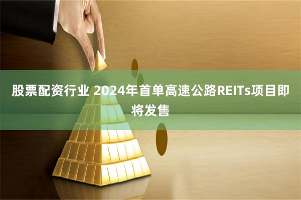 股票配资行业 2024年首单高速公路REITs项目即将发售