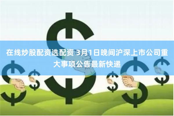 在线炒股配资选配资 3月1日晚间沪深上市公司重大事项公告最新快递