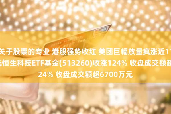 关于股票的专业 港股强势收红 美团巨幅放量疯涨近11% 费率最低恒生科技ETF基金(513260)收涨124% 收盘成交额超6700万元