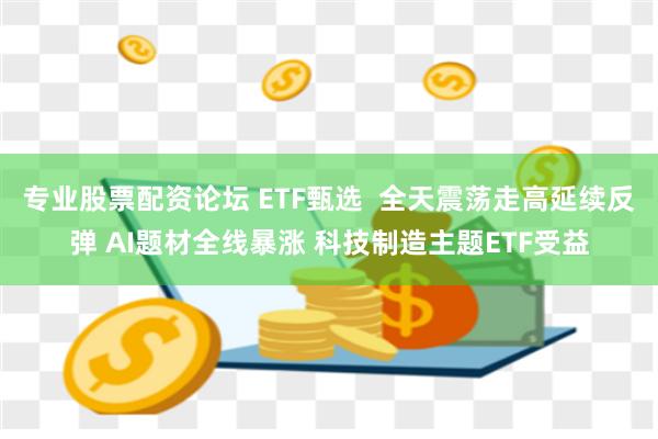 专业股票配资论坛 ETF甄选  全天震荡走高延续反弹 AI题材全线暴涨 科技制造主题ETF受益