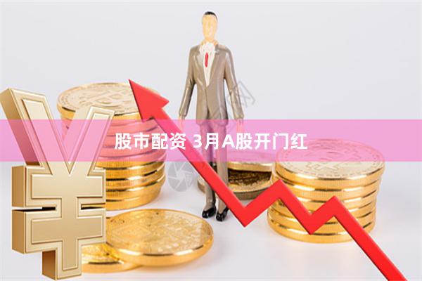 股市配资 3月A股开门红