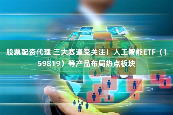 股票配资代理 三大赛道受关注！人工智能ETF（159819）等产品布局热点板块