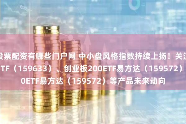 股票配资有哪些门户网 中小盘风格指数持续上扬！关注中证1000指数ETF（159633）、创业板200ETF易方达（159572）等产品未来动向