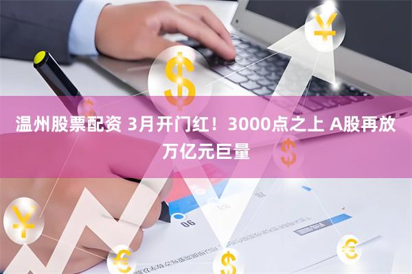 温州股票配资 3月开门红！3000点之上 A股再放万亿元巨量
