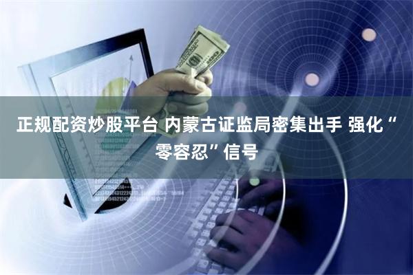 正规配资炒股平台 内蒙古证监局密集出手 强化“零容忍”信号