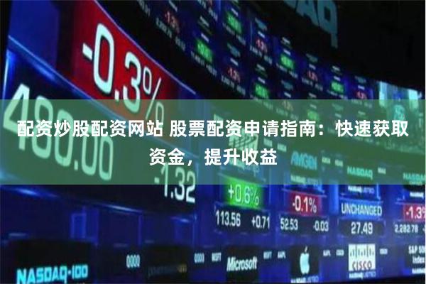 配资炒股配资网站 股票配资申请指南：快速获取资金，提升收益
