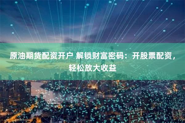 原油期货配资开户 解锁财富密码：开股票配资，轻松放大收益