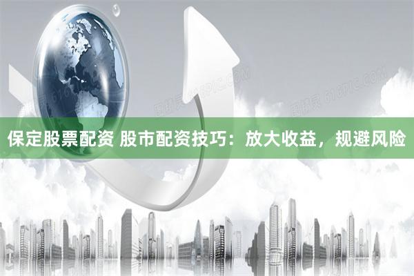 保定股票配资 股市配资技巧：放大收益，规避风险