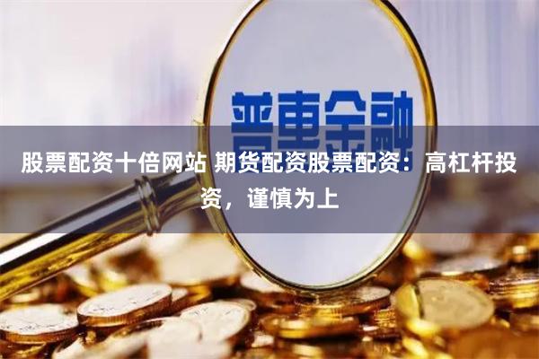 股票配资十倍网站 期货配资股票配资：高杠杆投资，谨慎为上