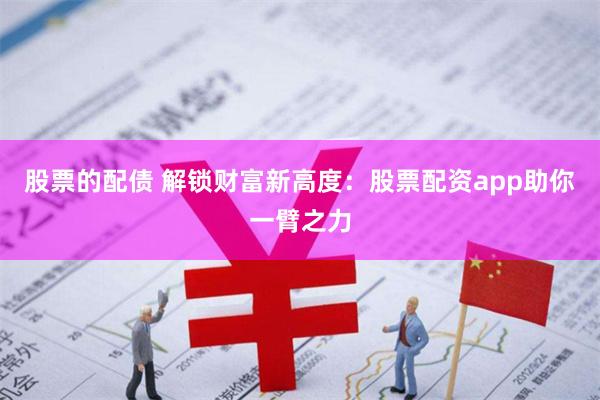 股票的配债 解锁财富新高度：股票配资app助你一臂之力