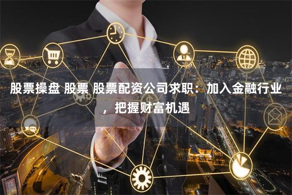 股票操盘 股票 股票配资公司求职：加入金融行业，把握财富机遇