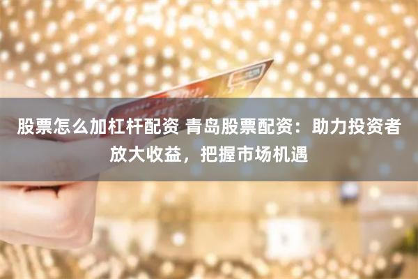股票怎么加杠杆配资 青岛股票配资：助力投资者放大收益，把握市场机遇