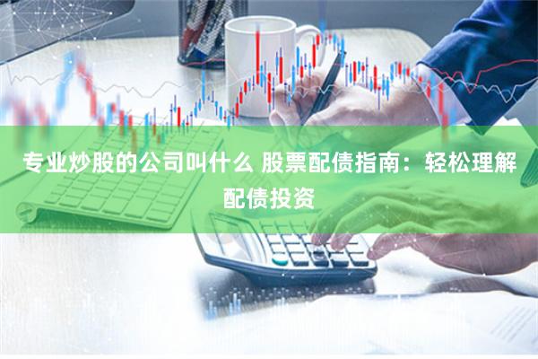 专业炒股的公司叫什么 股票配债指南：轻松理解配债投资