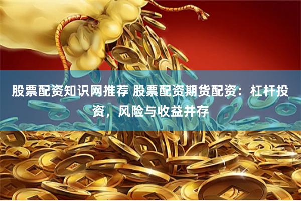 股票配资知识网推荐 股票配资期货配资：杠杆投资，风险与收益并存