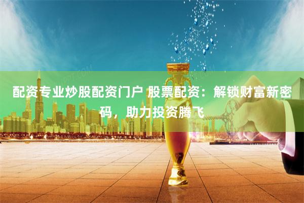 配资专业炒股配资门户 股票配资：解锁财富新密码，助力投资腾飞