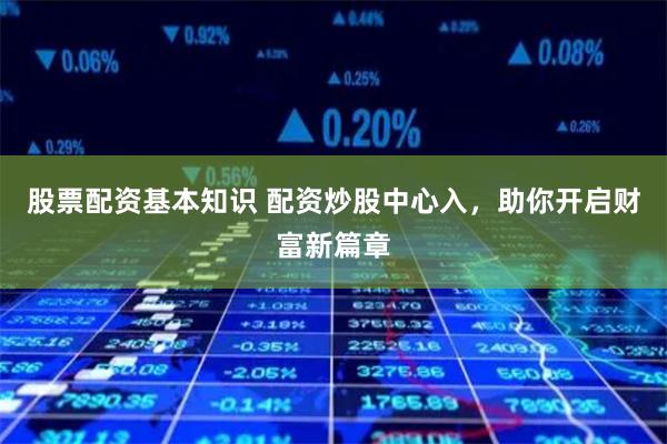 股票配资基本知识 配资炒股中心入，助你开启财富新篇章