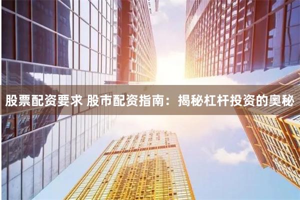 股票配资要求 股市配资指南：揭秘杠杆投资的奥秘