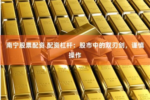 南宁股票配资 配资杠杆：股市中的双刃剑，谨慎操作