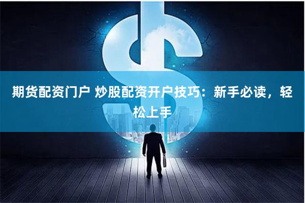 期货配资门户 炒股配资开户技巧：新手必读，轻松上手