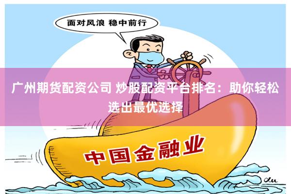 广州期货配资公司 炒股配资平台排名：助你轻松选出最优选择