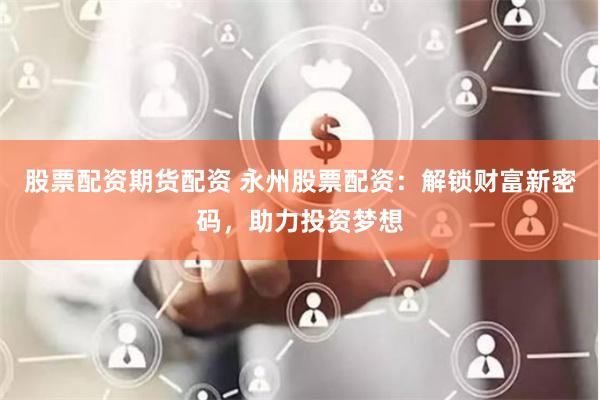 股票配资期货配资 永州股票配资：解锁财富新密码，助力投资梦想