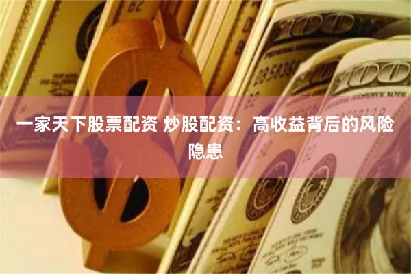 一家天下股票配资 炒股配资：高收益背后的风险隐患