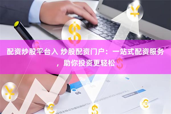配资炒股平台入 炒股配资门户：一站式配资服务，助你投资更轻松