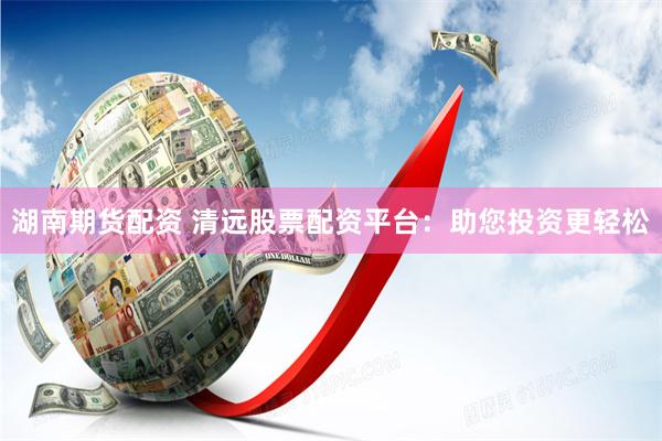 湖南期货配资 清远股票配资平台：助您投资更轻松