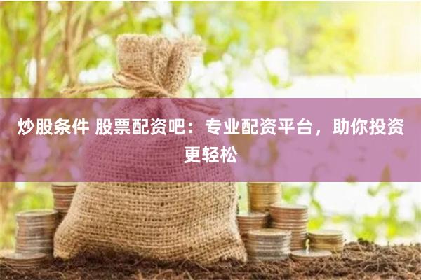 炒股条件 股票配资吧：专业配资平台，助你投资更轻松
